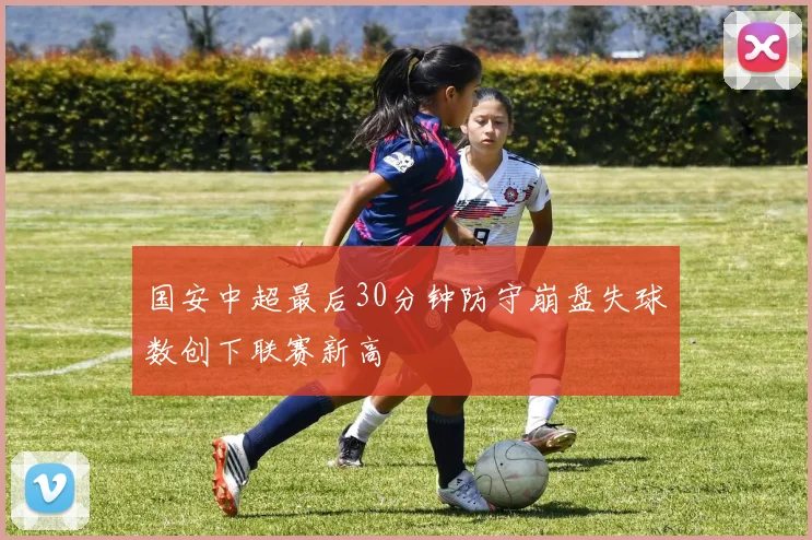 国安中超最后30分钟防守崩盘失球数创下联赛新高