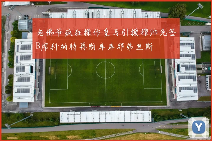 老佛爷疯狂操作皇马引援穆帅免签B席科纳特再购库库邓弗里斯