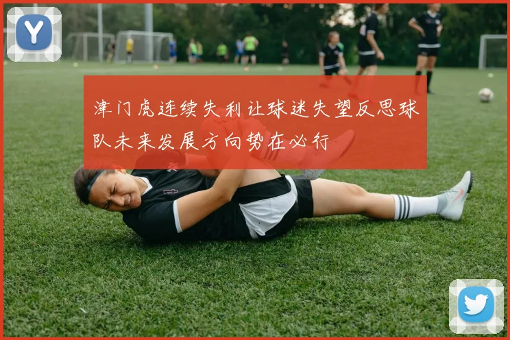 津门虎连续失利让球迷失望反思球队未来发展方向势在必行