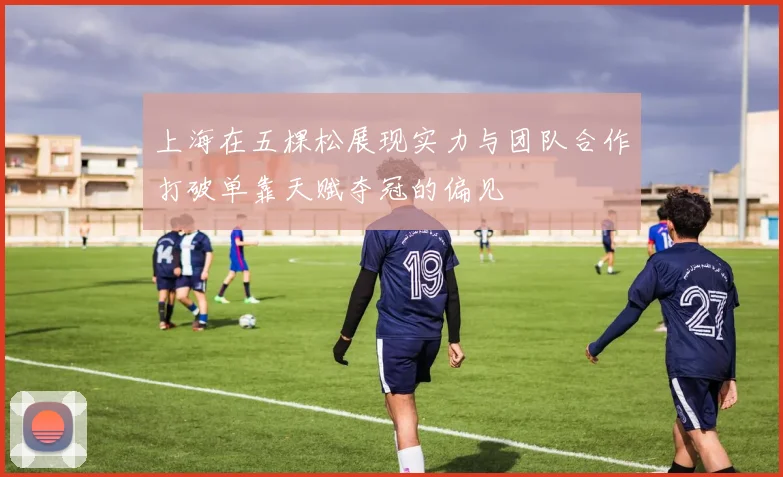 上海在五棵松展现实力与团队合作打破单靠天赋夺冠的偏见