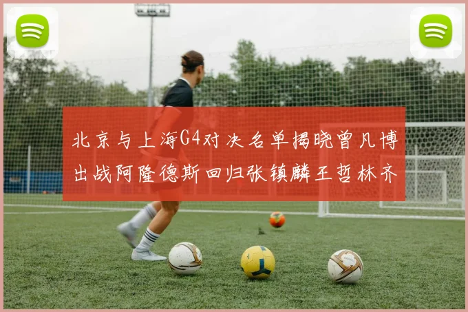 北京与上海G4对决名单揭晓曾凡博出战阿隆德斯回归张镇麟王哲林齐上阵