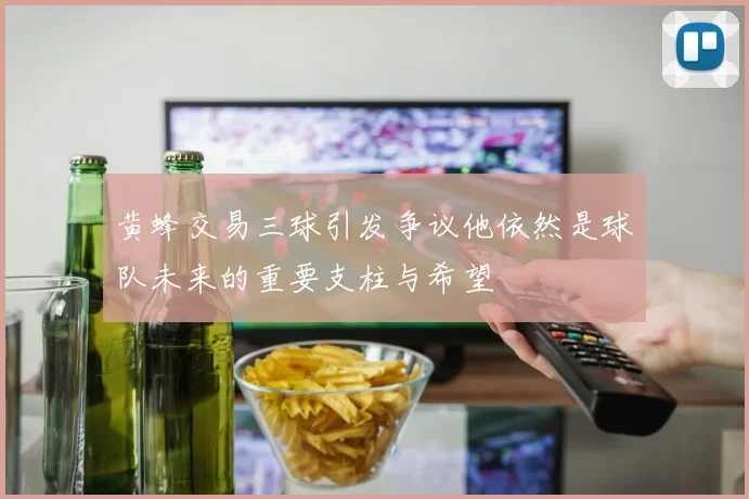 黄蜂交易三球引发争议他依然是球队未来的重要支柱与希望