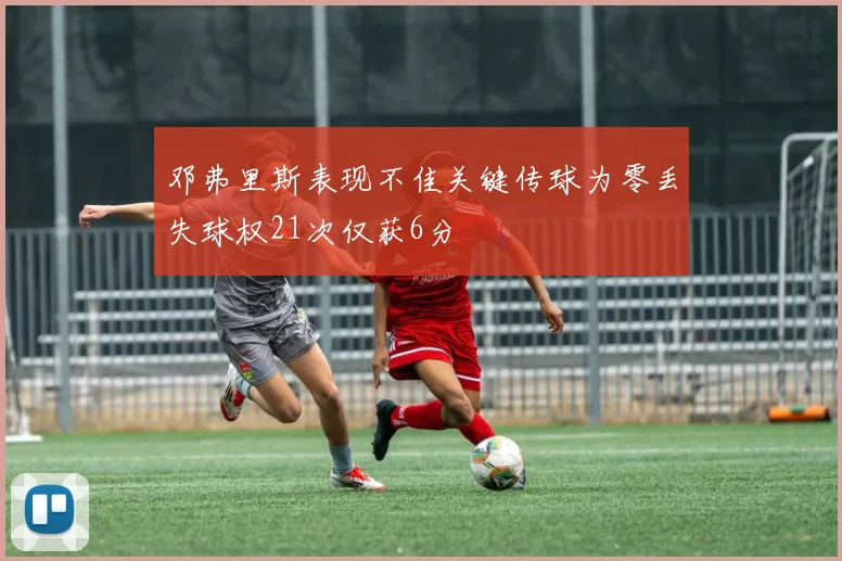 邓弗里斯表现不佳关键传球为零丢失球权21次仅获6分