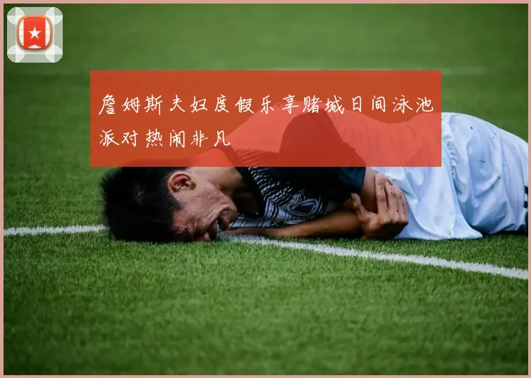 詹姆斯夫妇度假乐享赌城日间泳池派对热闹非凡