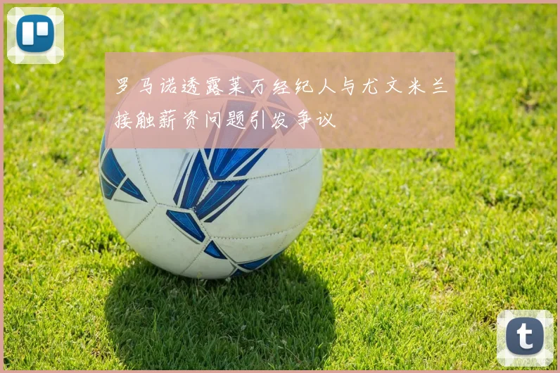 罗马诺透露莱万经纪人与尤文米兰接触薪资问题引发争议