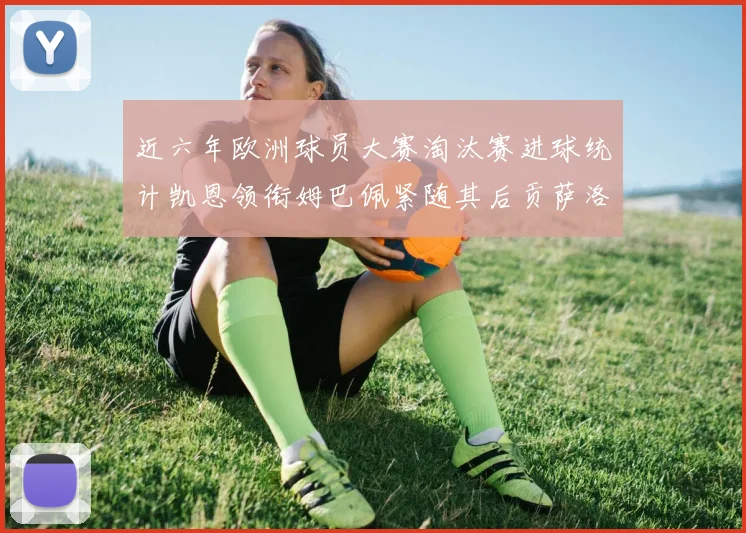 近六年欧洲球员大赛淘汰赛进球统计凯恩领衔姆巴佩紧随其后贡萨洛表现不俗