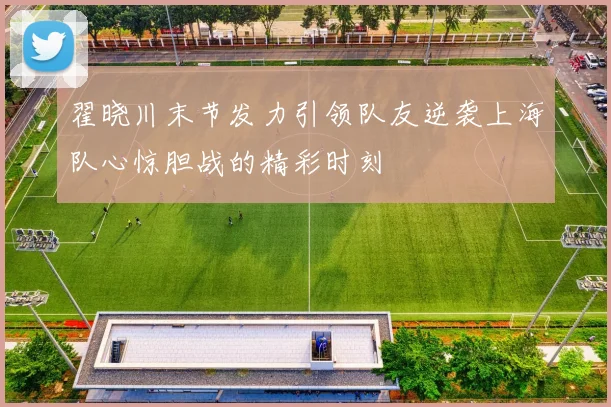 翟晓川末节发力引领队友逆袭上海队心惊胆战的精彩时刻